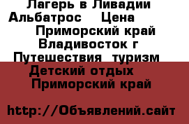 Лагерь в Ливадии “Альбатрос“ › Цена ­ 22 500 - Приморский край, Владивосток г. Путешествия, туризм » Детский отдых   . Приморский край